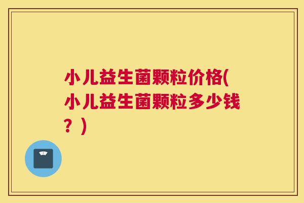 小儿益生菌颗粒价格(小儿益生菌颗粒多少钱？)