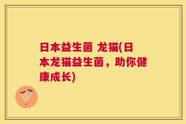 日本益生菌 龙猫(日本龙猫益生菌，助你健康成长)