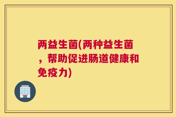两益生菌(两种益生菌，帮助促进肠道健康和免疫力)