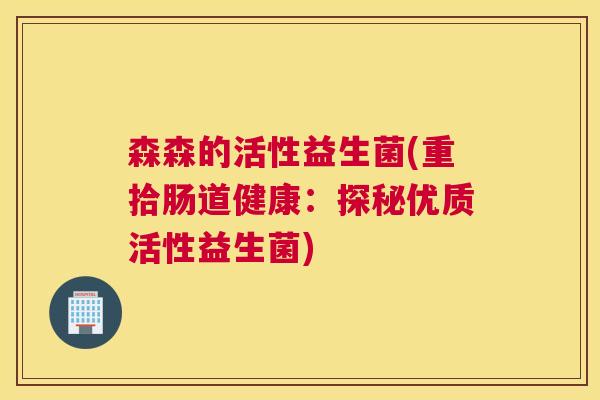 森森的活性益生菌(重拾肠道健康：探秘优质活性益生菌)