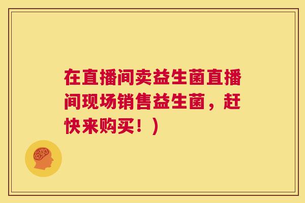 在直播间卖益生菌直播间现场销售益生菌，赶快来购买！)