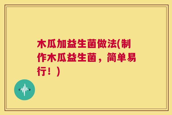 木瓜加益生菌做法(制作木瓜益生菌，简单易行！)