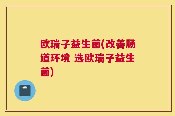 欧瑞子益生菌(改善肠道环境 选欧瑞子益生菌)