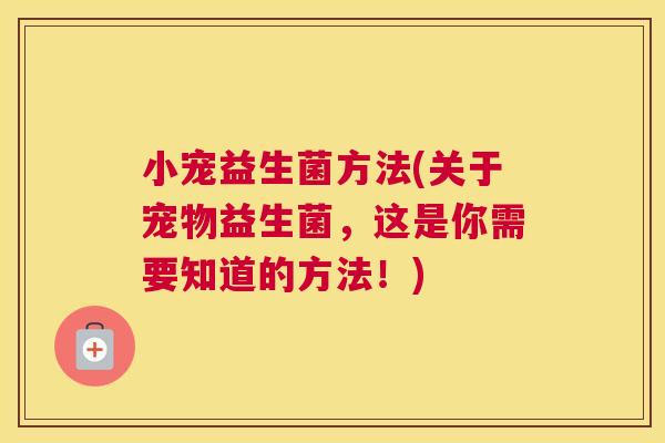 小宠益生菌方法(关于宠物益生菌，这是你需要知道的方法！)