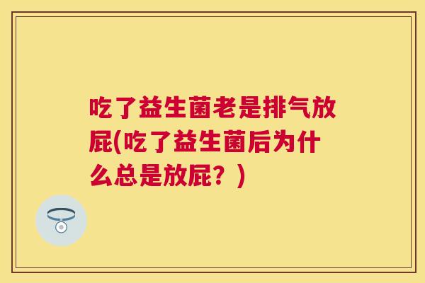 吃了益生菌老是排气放屁(吃了益生菌后为什么总是放屁？)