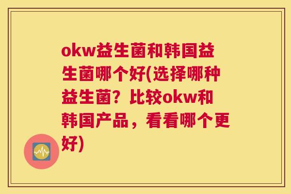 okw益生菌和韩国益生菌哪个好(选择哪种益生菌？比较okw和韩国产品，看看哪个更好)