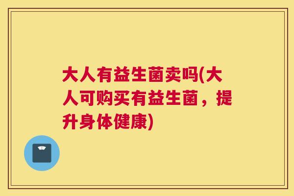 大人有益生菌卖吗(大人可购买有益生菌，提升身体健康)