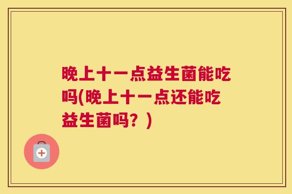晚上十一点益生菌能吃吗(晚上十一点还能吃益生菌吗？)