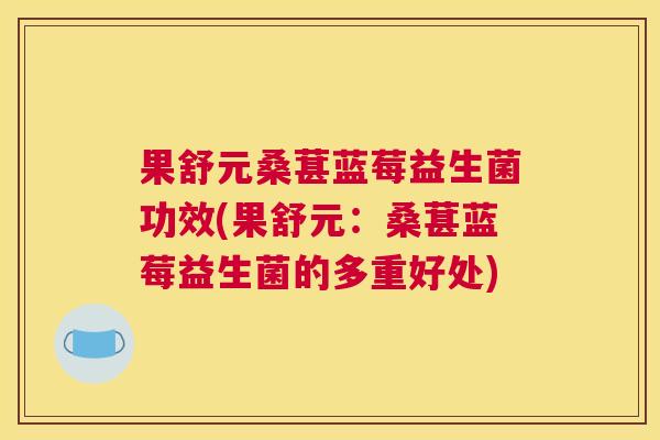 果舒元桑葚蓝莓益生菌功效(果舒元：桑葚蓝莓益生菌的多重好处)