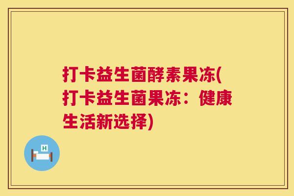 打卡益生菌酵素果冻(打卡益生菌果冻：健康生活新选择)