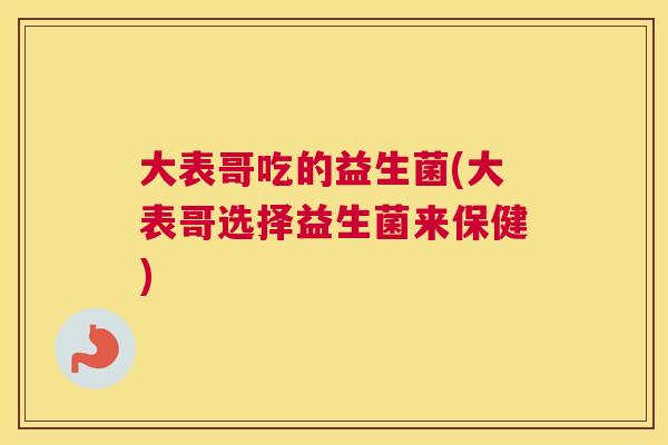 大表哥吃的益生菌(大表哥选择益生菌来保健)