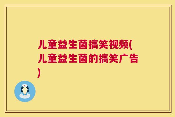 儿童益生菌搞笑视频(儿童益生菌的搞笑广告)