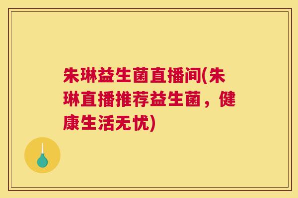 朱琳益生菌直播间(朱琳直播推荐益生菌，健康生活无忧)