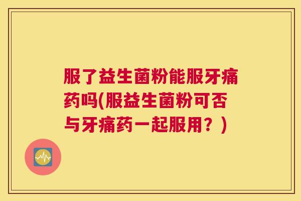 服了益生菌粉能服牙痛药吗(服益生菌粉可否与牙痛药一起服用？)