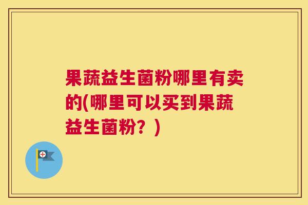 果蔬益生菌粉哪里有卖的(哪里可以买到果蔬益生菌粉？)