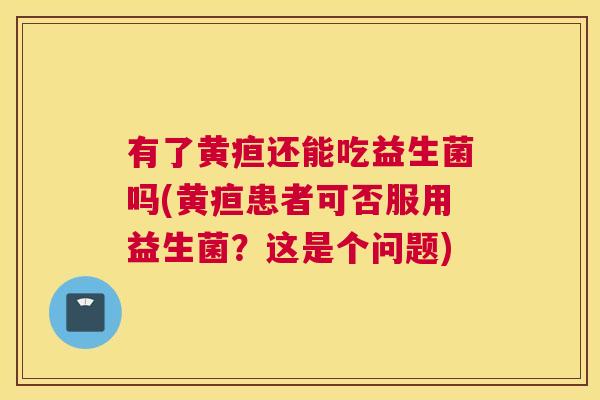 有了黄疸还能吃益生菌吗(黄疸患者可否服用益生菌？这是个问题)
