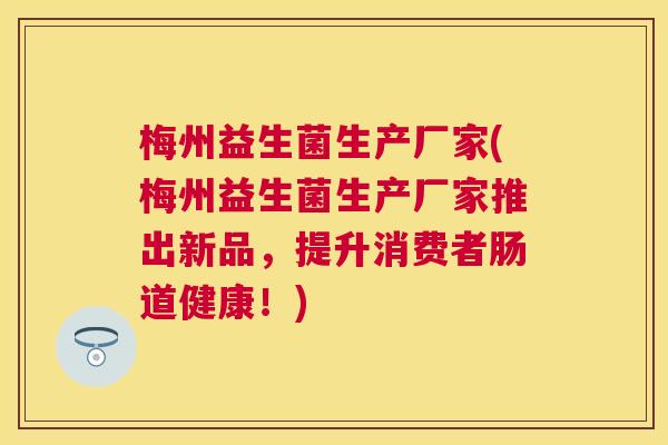 梅州益生菌生产厂家(梅州益生菌生产厂家推出新品，提升消费者肠道健康！)