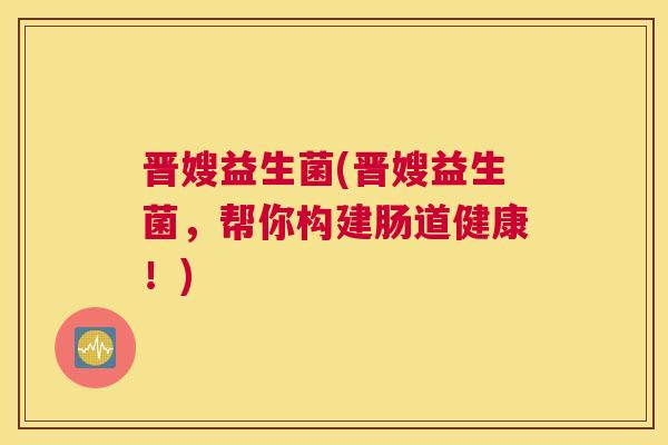 晋嫂益生菌(晋嫂益生菌，帮你构建肠道健康！)