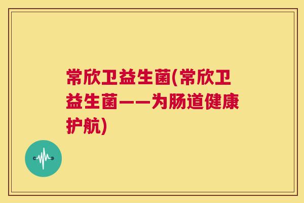 常欣卫益生菌(常欣卫益生菌——为肠道健康护航)
