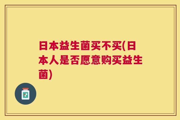 日本益生菌买不买(日本人是否愿意购买益生菌)