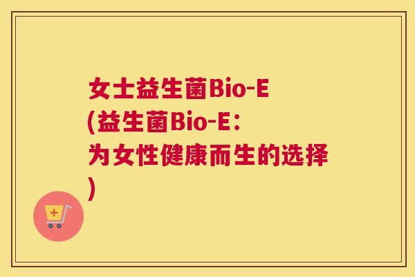 女士益生菌Bio-E(益生菌Bio-E：为女性健康而生的选择)