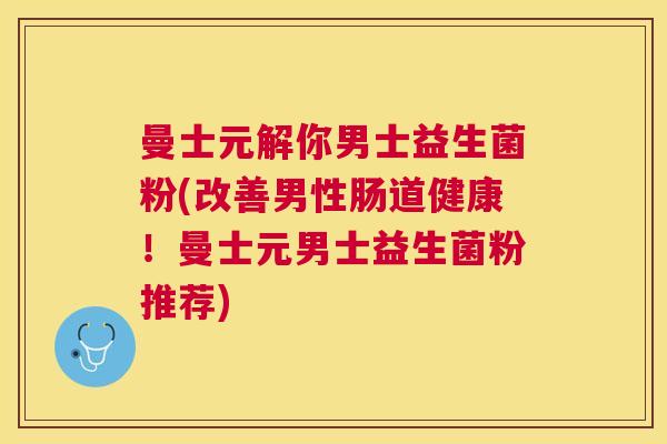 曼士元解你男士益生菌粉(改善男性肠道健康！曼士元男士益生菌粉推荐)