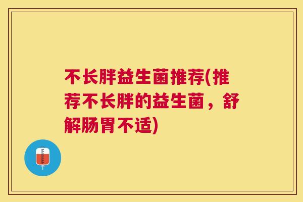 不长胖益生菌推荐(推荐不长胖的益生菌，舒解肠胃不适)