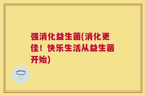 强消化益生菌(消化更佳！快乐生活从益生菌开始)