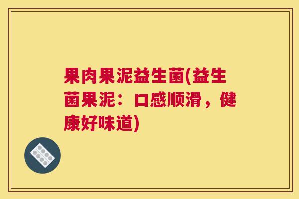 果肉果泥益生菌(益生菌果泥：口感顺滑，健康好味道)