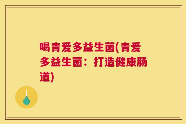 喝青爱多益生菌(青爱多益生菌：打造健康肠道)