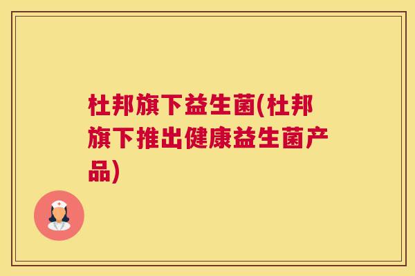 杜邦旗下益生菌(杜邦旗下推出健康益生菌产品)