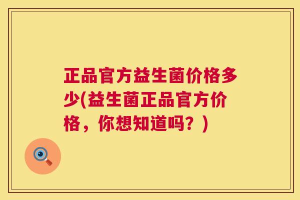 正品官方益生菌价格多少(益生菌正品官方价格，你想知道吗？)