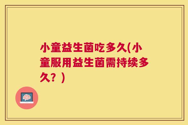 小童益生菌吃多久(小童服用益生菌需持续多久？)