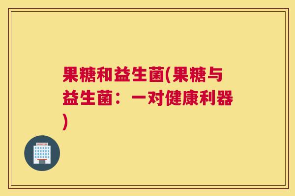 果糖和益生菌(果糖与益生菌：一对健康利器)