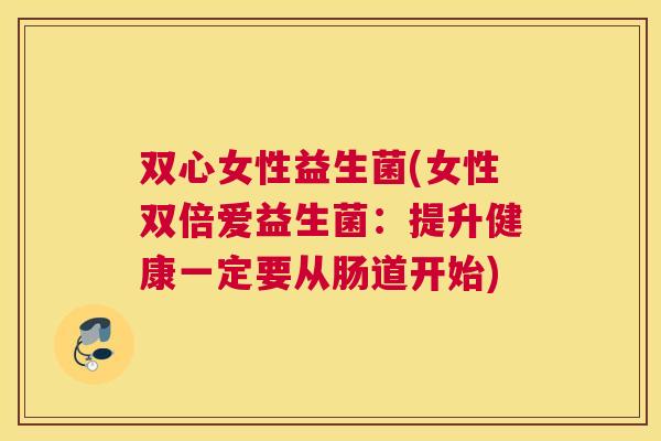 双心女性益生菌(女性双倍爱益生菌：提升健康一定要从肠道开始)