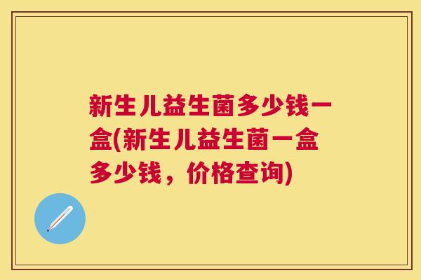 新生儿益生菌多少钱一盒(新生儿益生菌一盒多少钱，价格查询)