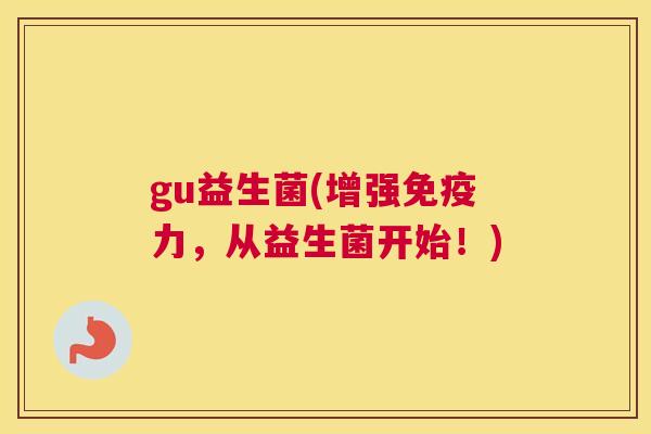 gu益生菌(增强免疫力，从益生菌开始！)