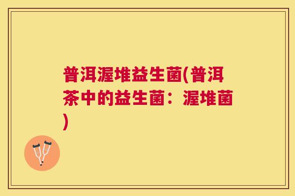 普洱渥堆益生菌(普洱茶中的益生菌：渥堆菌)
