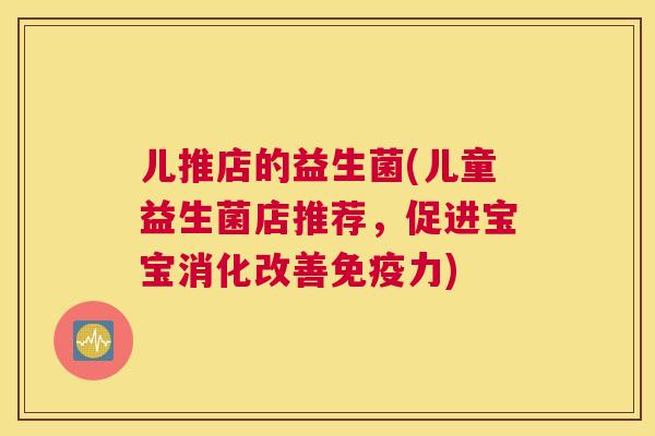 儿推店的益生菌(儿童益生菌店推荐，促进宝宝消化改善免疫力)