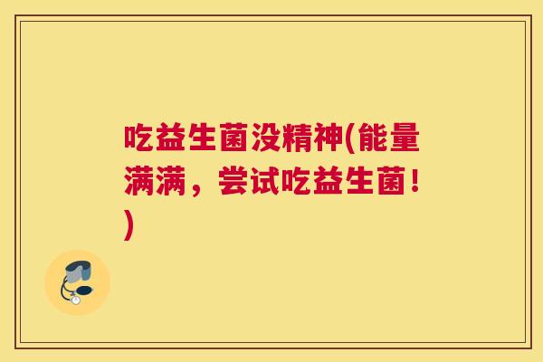吃益生菌没精神(能量满满，尝试吃益生菌！)