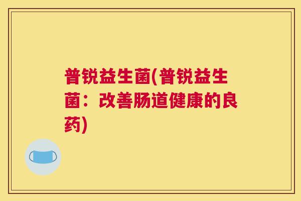 普锐益生菌(普锐益生菌：改善肠道健康的良药)