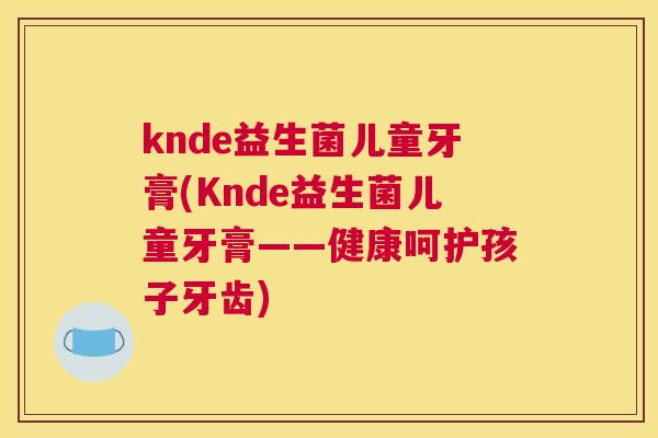 knde益生菌儿童牙膏(Knde益生菌儿童牙膏——健康呵护孩子牙齿)