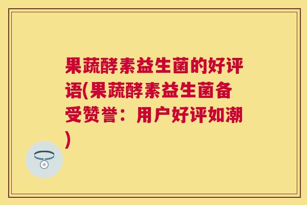 果蔬酵素益生菌的好评语(果蔬酵素益生菌备受赞誉：用户好评如潮)