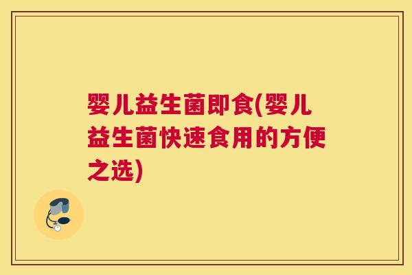 婴儿益生菌即食(婴儿益生菌快速食用的方便之选)
