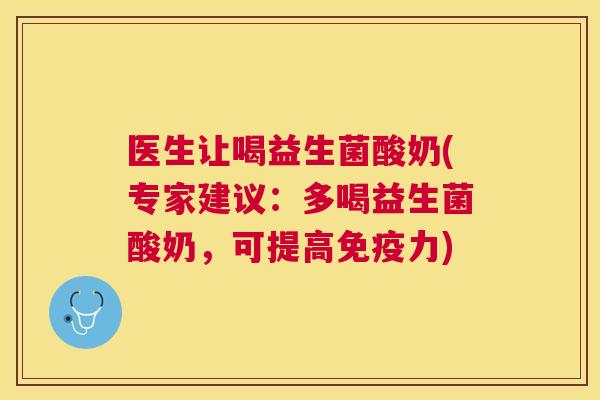 医生让喝益生菌酸奶(专家建议：多喝益生菌酸奶，可提高免疫力)