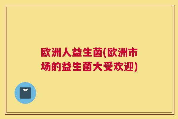 欧洲人益生菌(欧洲市场的益生菌大受欢迎)