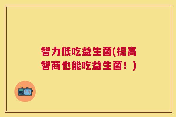 智力低吃益生菌(提高智商也能吃益生菌！)