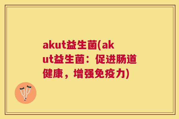 akut益生菌(akut益生菌：促进肠道健康，增强免疫力)
