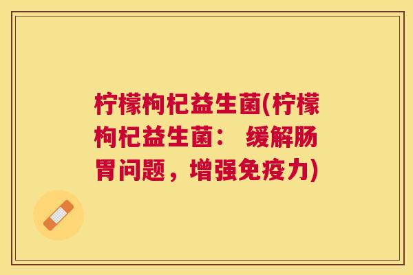 柠檬枸杞益生菌(柠檬枸杞益生菌： 缓解肠胃问题，增强免疫力)