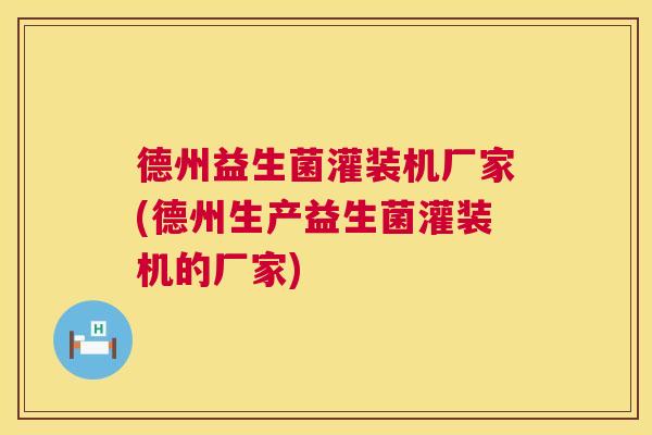 德州益生菌灌装机厂家(德州生产益生菌灌装机的厂家)